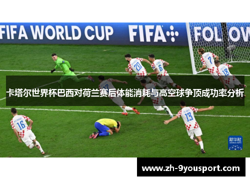 卡塔尔世界杯巴西对荷兰赛后体能消耗与高空球争顶成功率分析