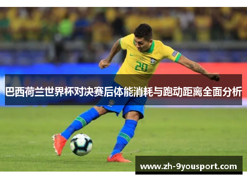 巴西荷兰世界杯对决赛后体能消耗与跑动距离全面分析