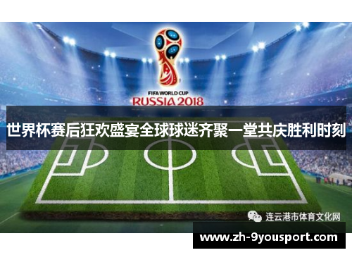 世界杯赛后狂欢盛宴全球球迷齐聚一堂共庆胜利时刻