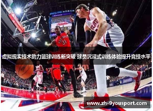 虚拟现实技术助力篮球训练新突破 球员沉浸式训练体验提升竞技水平