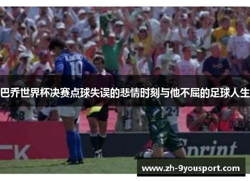 巴乔世界杯决赛点球失误的悲情时刻与他不屈的足球人生