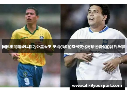 因体重问题被戏称为外星大罗 罗纳尔多的身形变化与球迷调侃的背后故事