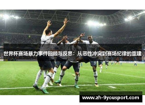 世界杯赛场暴力事件回顾与反思：从恶性冲突到赛场纪律的重建