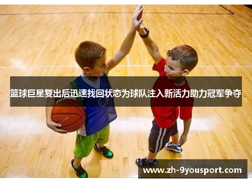 篮球巨星复出后迅速找回状态为球队注入新活力助力冠军争夺
