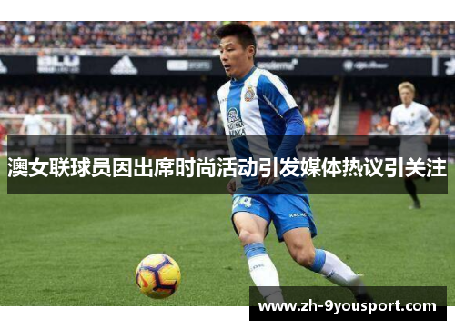 澳女联球员因出席时尚活动引发媒体热议引关注