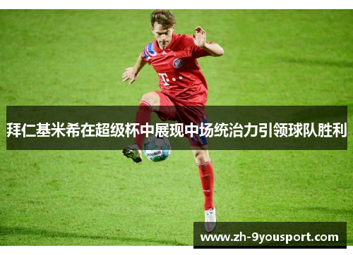 拜仁基米希在超级杯中展现中场统治力引领球队胜利