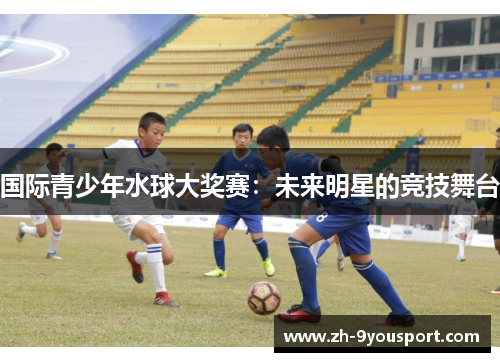 国际青少年水球大奖赛：未来明星的竞技舞台