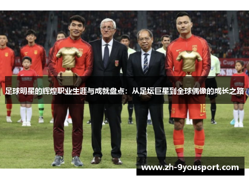 足球明星的辉煌职业生涯与成就盘点：从足坛巨星到全球偶像的成长之路
