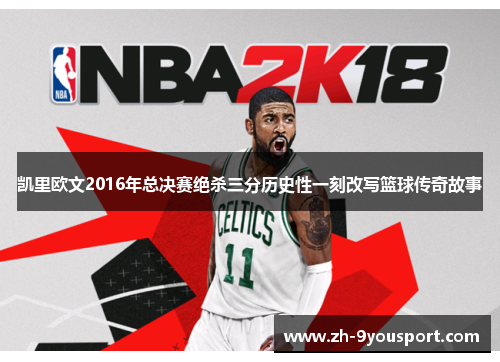 凯里欧文2016年总决赛绝杀三分历史性一刻改写篮球传奇故事