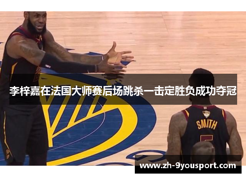 李梓嘉在法国大师赛后场跳杀一击定胜负成功夺冠