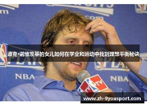 迪克·诺维茨基的女儿如何在学业和运动中找到理想平衡秘诀