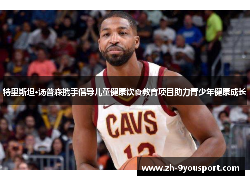 特里斯坦·汤普森携手倡导儿童健康饮食教育项目助力青少年健康成长