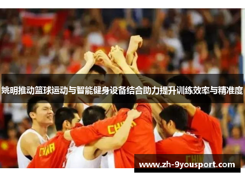 姚明推动篮球运动与智能健身设备结合助力提升训练效率与精准度