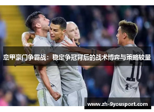 意甲豪门争霸战：稳定争冠背后的战术博弈与策略较量