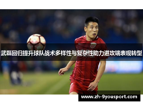 武磊回归提升球队战术多样性与复杂性助力进攻端表现转型