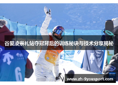 谷爱凌崇礼站夺冠背后的训练秘诀与技术分享揭秘