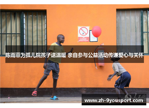 陈雨菲为孤儿院孩子送温暖 亲自参与公益活动传递爱心与关怀
