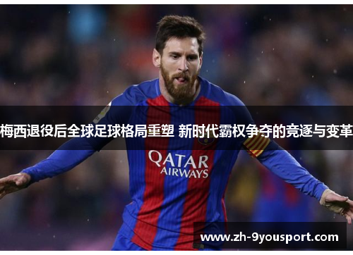 梅西退役后全球足球格局重塑 新时代霸权争夺的竞逐与变革