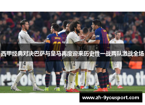 西甲经典对决巴萨与皇马再度迎来历史性一战两队激战全场