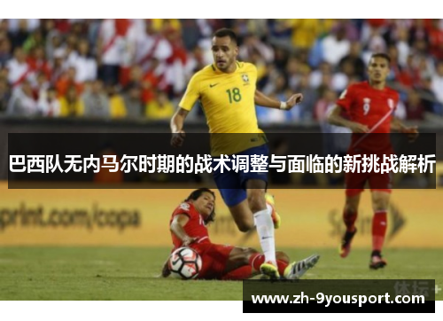 巴西队无内马尔时期的战术调整与面临的新挑战解析