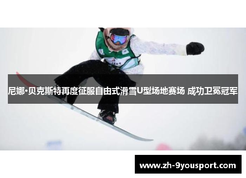 尼娜·贝克斯特再度征服自由式滑雪U型场地赛场 成功卫冕冠军