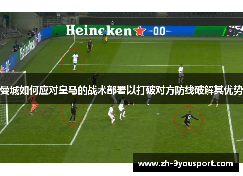 曼城如何应对皇马的战术部署以打破对方防线破解其优势