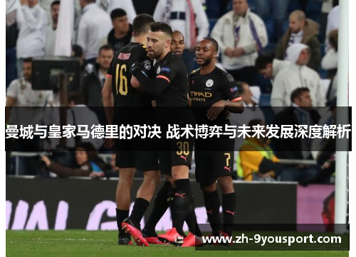 曼城与皇家马德里的对决 战术博弈与未来发展深度解析