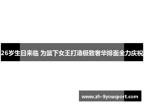 26岁生日来临 为篮下女王打造极致奢华排面全力庆祝