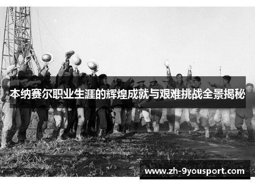 本纳赛尔职业生涯的辉煌成就与艰难挑战全景揭秘