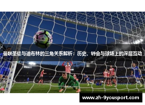 曼联圣徒与迪布林的三角关系解析：历史、转会与球场上的深层互动