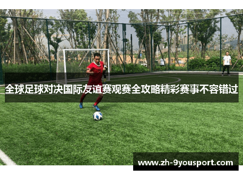 全球足球对决国际友谊赛观赛全攻略精彩赛事不容错过