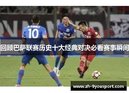 回顾巴萨联赛历史十大经典对决必看赛事瞬间