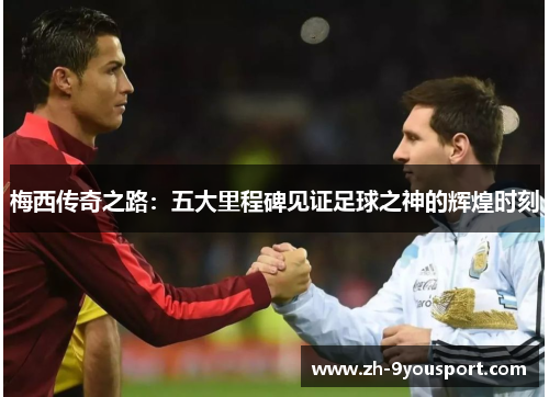 梅西传奇之路：五大里程碑见证足球之神的辉煌时刻