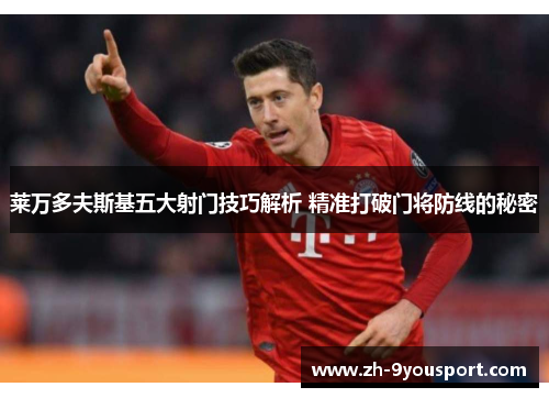 莱万多夫斯基五大射门技巧解析 精准打破门将防线的秘密