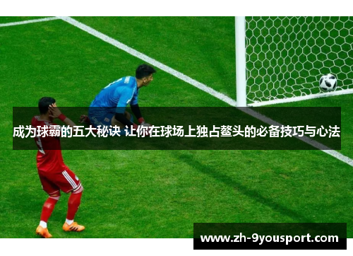 成为球霸的五大秘诀 让你在球场上独占鳌头的必备技巧与心法